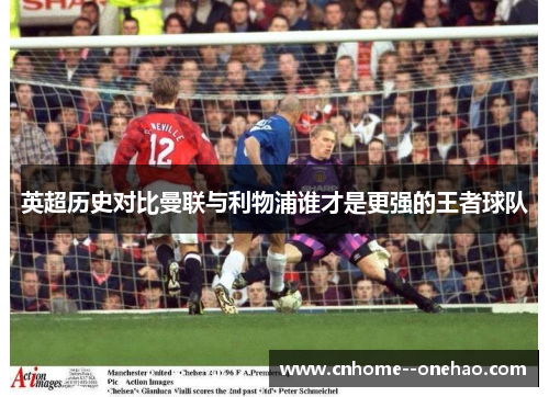 英超历史对比曼联与利物浦谁才是更强的王者球队