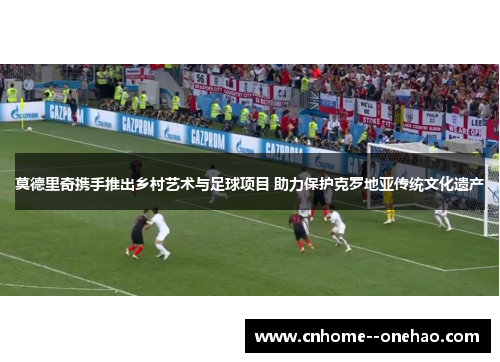 莫德里奇携手推出乡村艺术与足球项目 助力保护克罗地亚传统文化遗产