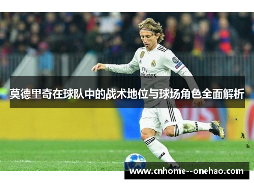 莫德里奇在球队中的战术地位与球场角色全面解析 莫德里奇在球队中的战术地位与球场角色全面解析