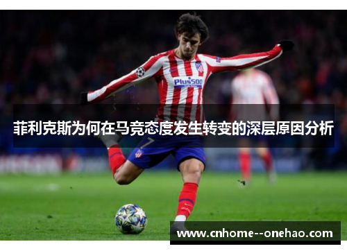 菲利克斯为何在马竞态度发生转变的深层原因分析 菲利克斯为何在马竞态度发生转变的深层原因分析