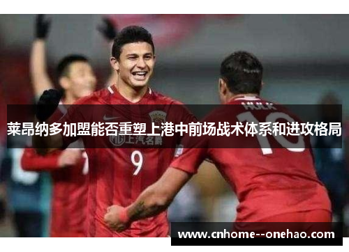莱昂纳多加盟能否重塑上港中前场战术体系和进攻格局