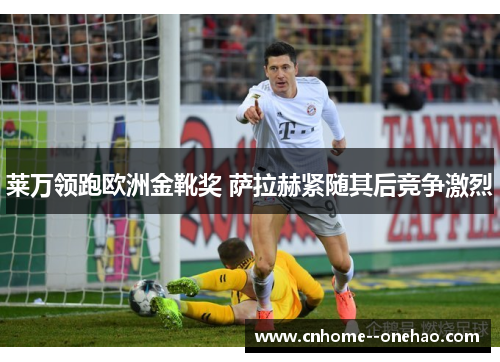 莱万领跑欧洲金靴奖 萨拉赫紧随其后竞争激烈 莱万领跑欧洲金靴奖 萨拉赫紧随其后竞争激烈