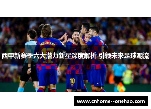 西甲新赛季六大潜力新星深度解析 引领未来足球潮流