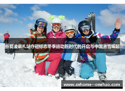 谷爱凌崇礼站夺冠标志冬季运动新时代的开启与中国滑雪崛起