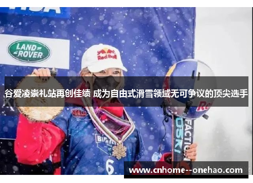 谷爱凌崇礼站再创佳绩 成为自由式滑雪领域无可争议的顶尖选手 谷爱凌崇礼站再创佳绩 成为自由式滑雪领域无可争议的顶尖选手