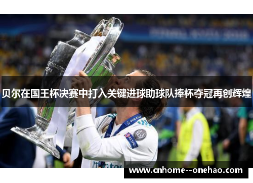 贝尔在国王杯决赛中打入关键进球助球队捧杯夺冠再创辉煌 贝尔在国王杯决赛中打入关键进球助球队捧杯夺冠再创辉煌