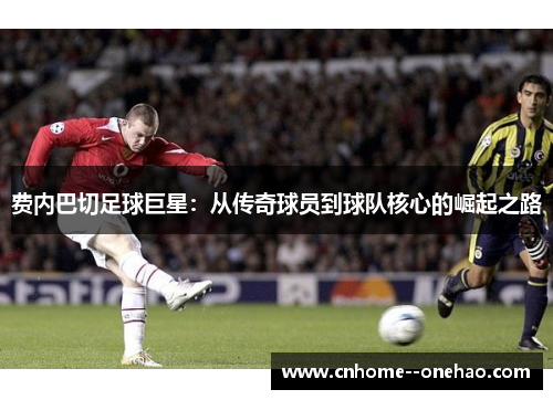 费内巴切足球巨星：从传奇球员到球队核心的崛起之路
