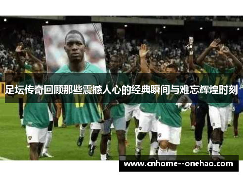 足坛传奇回顾那些震撼人心的经典瞬间与难忘辉煌时刻