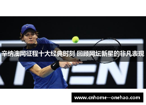 辛纳澳网征程十大经典时刻 回顾网坛新星的非凡表现