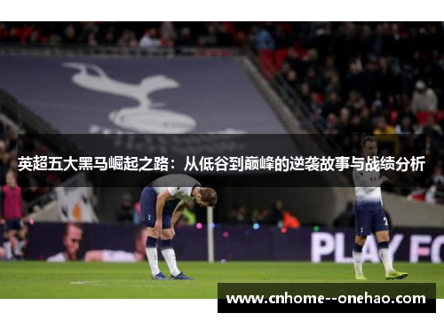 英超五大黑马崛起之路:从低谷到巅峰的逆袭故事与战绩分析 英超五大黑马崛起之路:从低谷到巅峰的逆袭故事与战绩分析