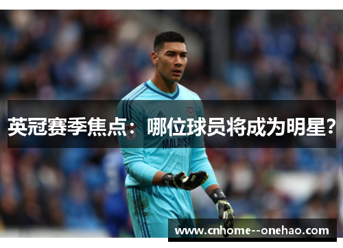 英冠赛季焦点:哪位球员将成为明星? 英冠赛季焦点:哪位球员将成为明星?