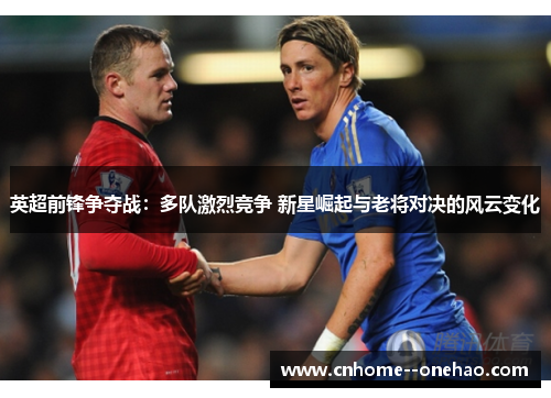 英超前锋争夺战:多队激烈竞争 新星崛起与老将对决的风云变化 英超前锋争夺战:多队激烈竞争 新星崛起与老将对决的风云变化
