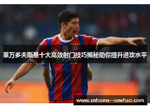 莱万多夫斯基十大高效射门技巧揭秘助你提升进攻水平 莱万多夫斯基十大高效射门技巧揭秘助你提升进攻水平