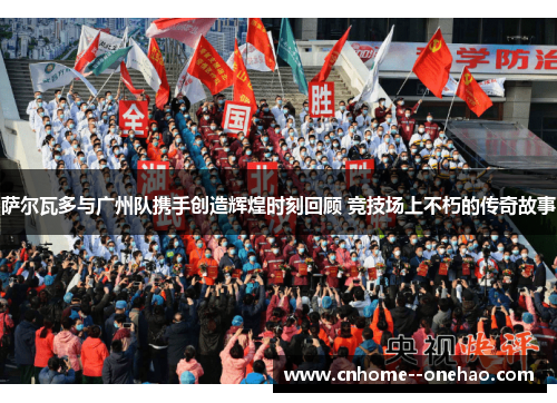 萨尔瓦多与广州队携手创造辉煌时刻回顾 竞技场上不朽的传奇故事 萨尔瓦多与广州队携手创造辉煌时刻回顾 竞技场上不朽的传奇故事