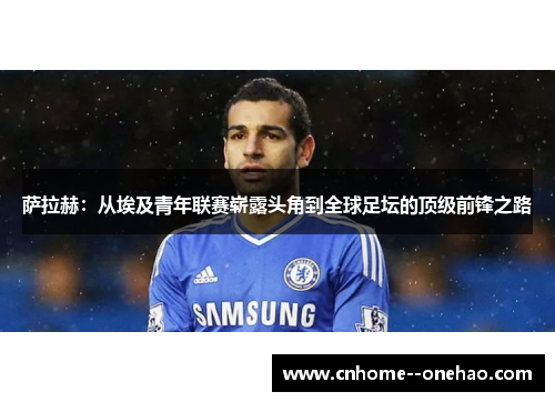 萨拉赫：从埃及青年联赛崭露头角到全球足坛的顶级前锋之路
