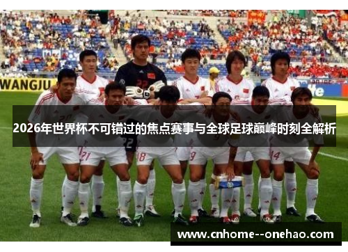 2026年世界杯不可错过的焦点赛事与全球足球巅峰时刻全解析 2026年世界杯不可错过的焦点赛事与全球足球巅峰时刻全解析