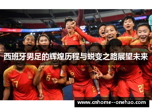 西班牙男足的辉煌历程与蜕变之路展望未来 西班牙男足的辉煌历程与蜕变之路展望未来