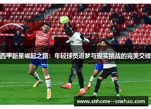 西甲新星崛起之路:年轻球员追梦与现实挑战的完美交锋 西甲新星崛起之路:年轻球员追梦与现实挑战的完美交锋