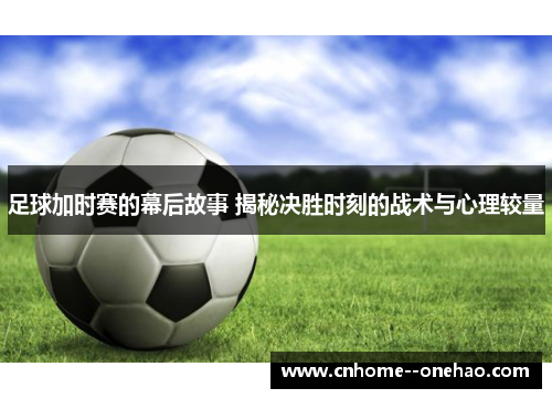 足球加时赛的幕后故事 揭秘决胜时刻的战术与心理较量 足球加时赛的幕后故事 揭秘决胜时刻的战术与心理较量