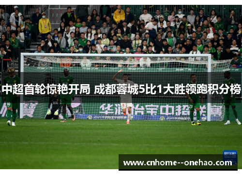 中超首轮惊艳开局 成都蓉城5比1大胜领跑积分榜 中超首轮惊艳开局 成都蓉城5比1大胜领跑积分榜