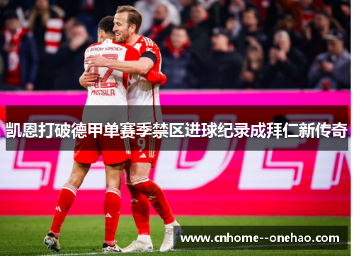 凯恩打破德甲单赛季禁区进球纪录成拜仁新传奇 凯恩打破德甲单赛季禁区进球纪录成拜仁新传奇
