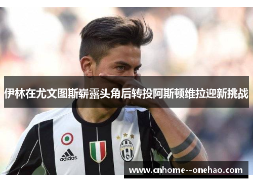 伊林在尤文图斯崭露头角后转投阿斯顿维拉迎新挑战