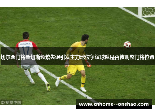 切尔西门将桑切斯频繁失误引发主力地位争议球队是否该调整门将位置