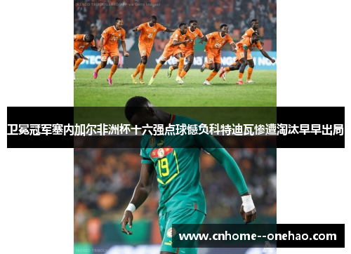 卫冕冠军塞内加尔非洲杯十六强点球憾负科特迪瓦惨遭淘汰早早出局