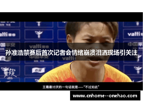 孙准浩禁赛后首次记者会情绪崩溃泪洒现场引关注