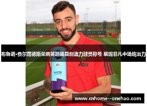 布鲁诺·费尔南德斯荣膺英超最具创造力球员称号 展现非凡中场统治力