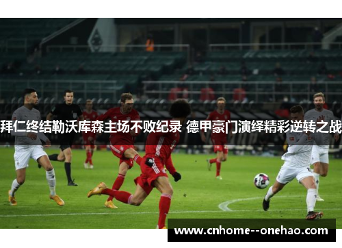拜仁终结勒沃库森主场不败纪录 德甲豪门演绎精彩逆转之战 拜仁终结勒沃库森主场不败纪录 德甲豪门演绎精彩逆转之战
