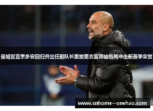 曼城官宣京多安回归并出任副队长重塑更衣室领袖格局冲击新赛季荣誉