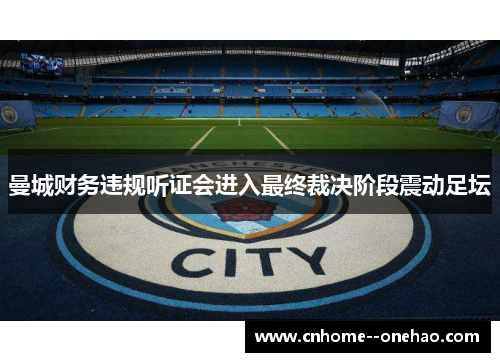 曼城财务违规听证会进入最终裁决阶段震动足坛 曼城财务违规听证会进入最终裁决阶段震动足坛