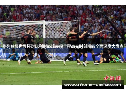 格列兹曼世界杯对比利时巅峰表现全程高光时刻精彩全面深度大盘点