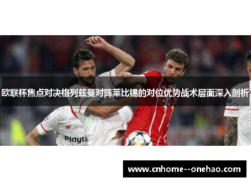 欧联杯焦点对决格列兹曼对阵莱比锡的对位优势战术层面深入剖析