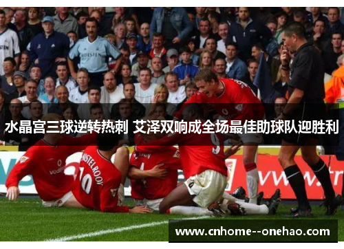 水晶宫三球逆转热刺 艾泽双响成全场最佳助球队迎胜利