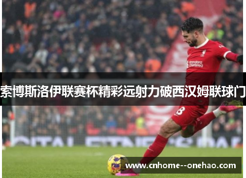 索博斯洛伊联赛杯精彩远射力破西汉姆联球门 索博斯洛伊联赛杯精彩远射力破西汉姆联球门