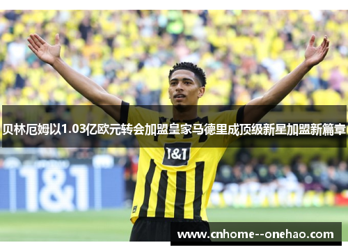 贝林厄姆以1.03亿欧元转会加盟皇家马德里成顶级新星加盟新篇章 贝林厄姆以1.03亿欧元转会加盟皇家马德里成顶级新星加盟新篇章