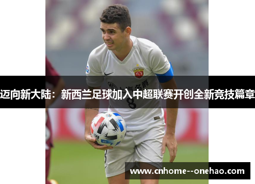 迈向新大陆：新西兰足球加入中超联赛开创全新竞技篇章