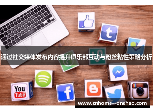 通过社交媒体发布内容提升俱乐部互动与粉丝粘性策略分析
