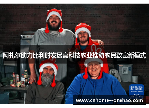 阿扎尔助力比利时发展高科技农业推动农民致富新模式