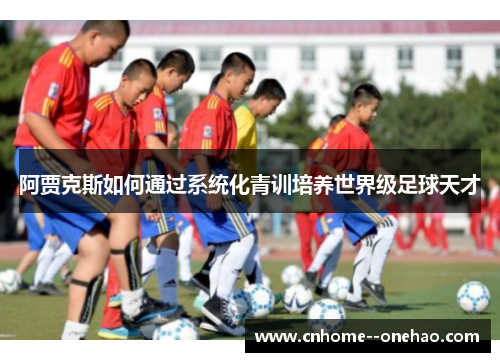 阿贾克斯如何通过系统化青训培养世界级足球天才
