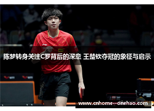 陈梦转身关注C罗背后的深意 王楚钦夺冠的象征与启示
