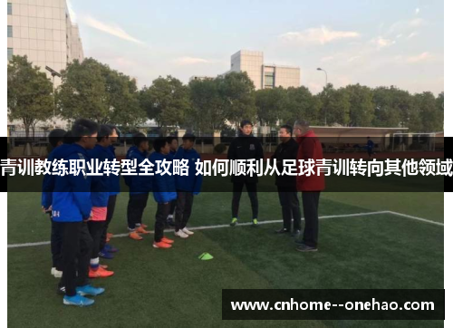 青训教练职业转型全攻略 如何顺利从足球青训转向其他领域