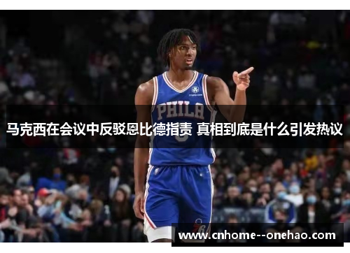 马克西在会议中反驳恩比德指责 真相到底是什么引发热议