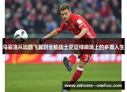 马塞洛从边路飞翼到全能战士见证绿茵场上的多面人生