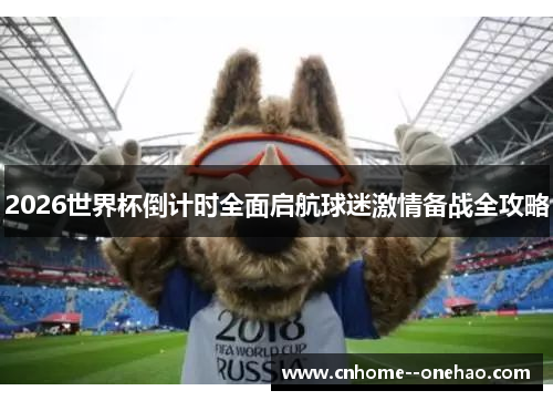 2026世界杯倒计时全面启航球迷激情备战全攻略 2026世界杯倒计时全面启航球迷激情备战全攻略