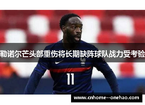 勒诺尔芒头部重伤将长期缺阵球队战力受考验 勒诺尔芒头部重伤将长期缺阵球队战力受考验