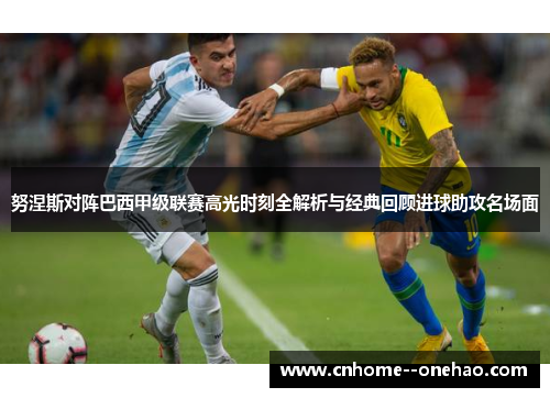 努涅斯对阵巴西甲级联赛高光时刻全解析与经典回顾进球助攻名场面 努涅斯对阵巴西甲级联赛高光时刻全解析与经典回顾进球助攻名场面