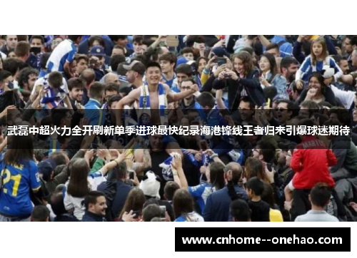 武磊中超火力全开刷新单季进球最快纪录海港锋线王者归来引爆球迷期待 武磊中超火力全开刷新单季进球最快纪录海港锋线王者归来引爆球迷期待